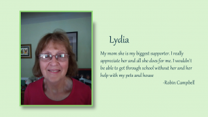 Lydia - My mom she is my biggest supporter. I really appreciated her and all she does for me. I wouldn't be able to get through school without her and her help with my pets and house. - By Robin Campbell