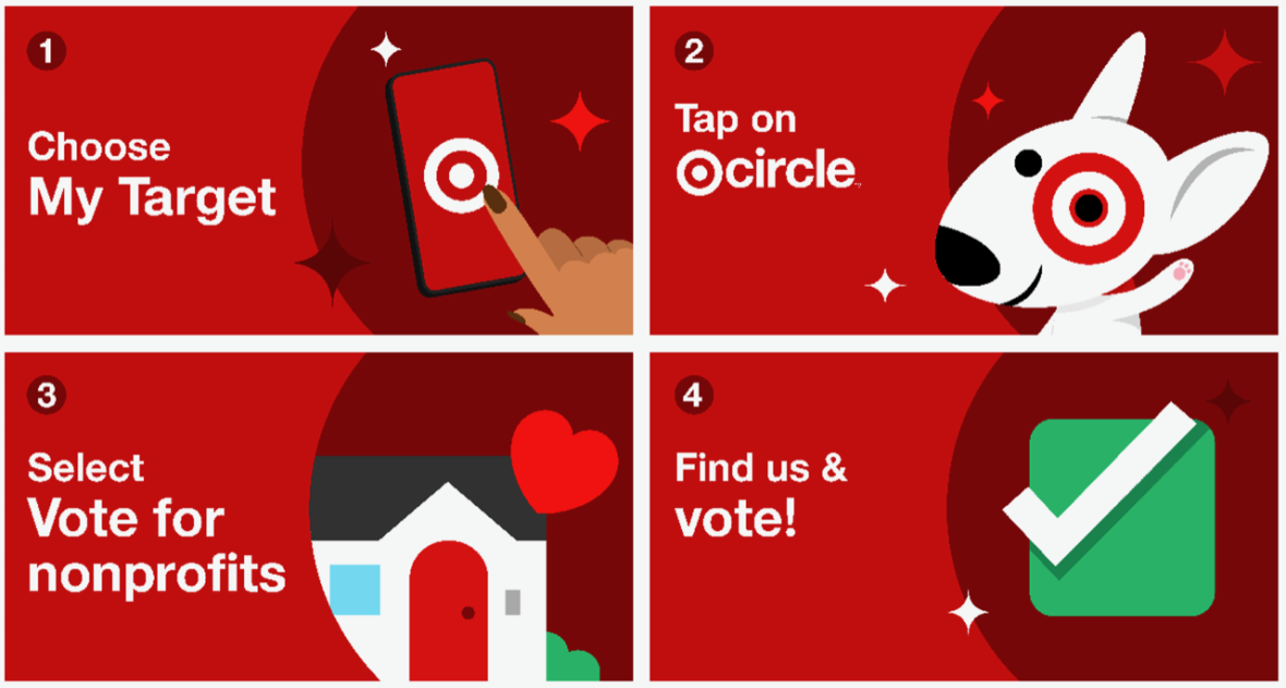 Download the Target app Choose “My Target” Tap on “Target Circle™”  Select “Vote for nonprofits”  Find us & vote!